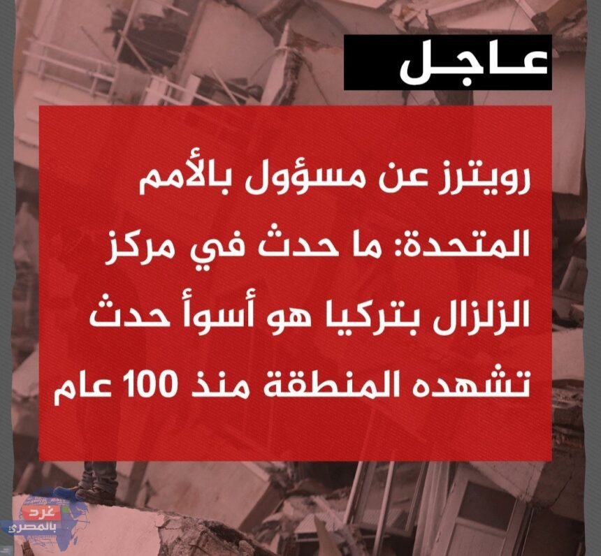 الأمم المتحدة زلزال تركيا ب أسوأ كارثة في المنطقة منذ 100 عام