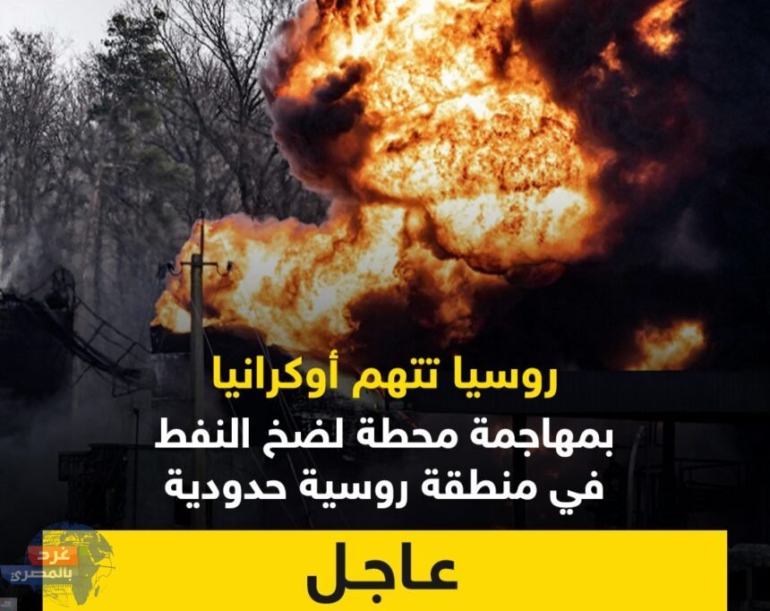 روسيا تتهم ‎أوكرانيا بمهاجمة محطة لضخ النفط بمنطقة روسية حدودية