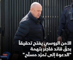 الأمن الروسي يفتح تحقيقاً بحقّ قائد فاغنر بتهمة الدعوة إلى "تمرّد مسلّح"