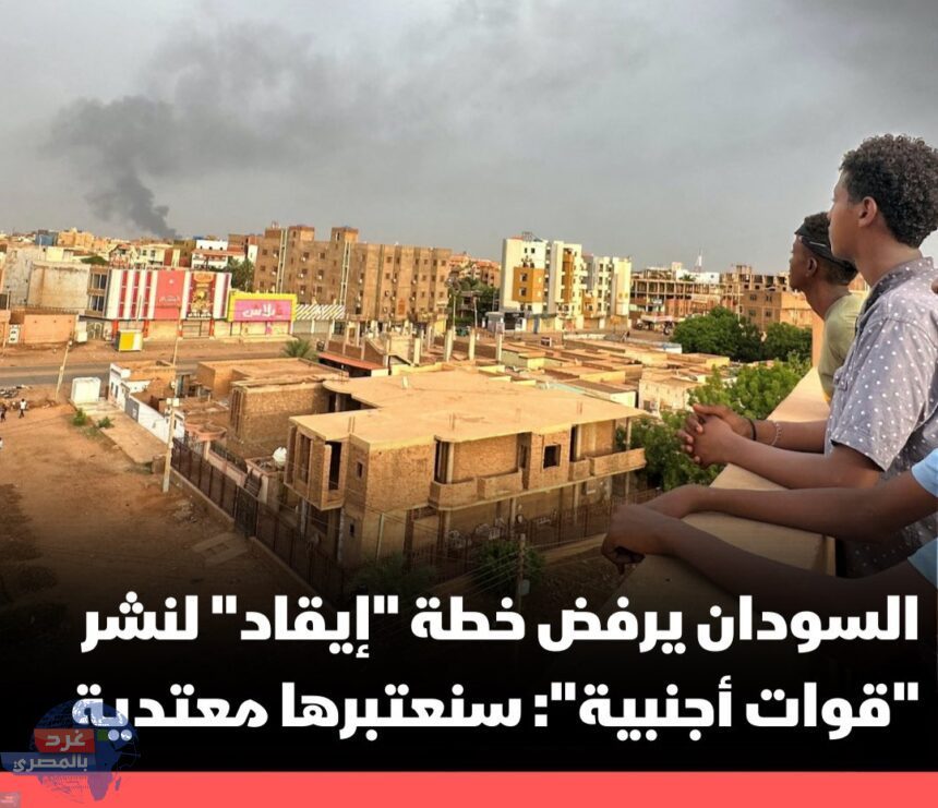 السودان يرفض خطة "إيقاد" لنشر "قوات أجنبية": سنعتبرها معتدية