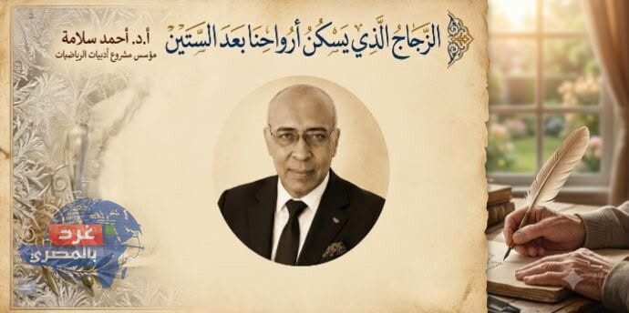 الزجاج الذي يسكن أرواحنا بعد الستين - أ.د. أحمد سلامة